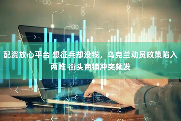 配资放心平台 想征兵却没钱,乌克兰动员政策陷入两难 街头商铺冲突频发